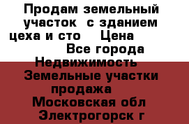  Продам земельный участок, с зданием цеха и сто. › Цена ­ 7 000 000 - Все города Недвижимость » Земельные участки продажа   . Московская обл.,Электрогорск г.